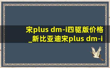 宋plus dm-i四驱版价格_新比亚迪宋plus dm-i